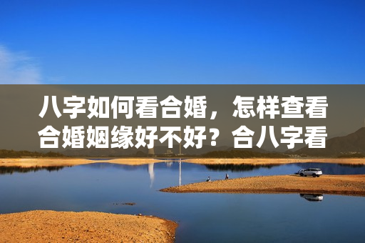 八字如何看合婚，怎样查看合婚姻缘好不好？合八字看婚姻准吗