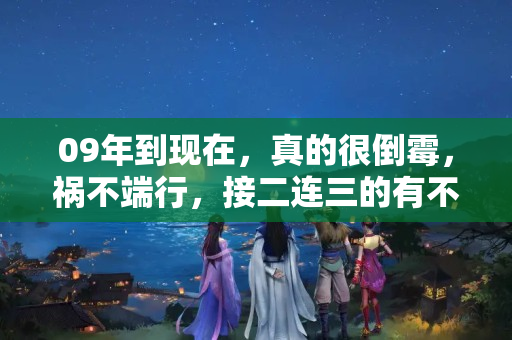 09年到现在，真的很倒霉，祸不端行，接二连三的有不好事发生在我身上，为什，家里不顺的事接二连三