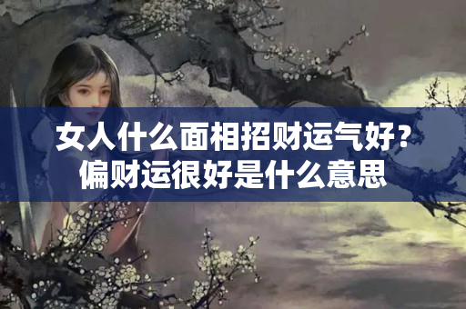 女人什么面相招财运气好？偏财运很好是什么意思