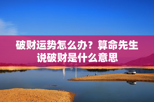 破财运势怎么办？算命先生说破财是什么意思