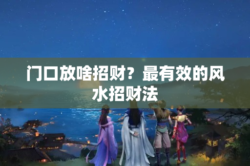 门口放啥招财？最有效的风水招财法