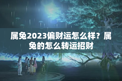 属兔2023偏财运怎么样？属兔的怎么转运招财