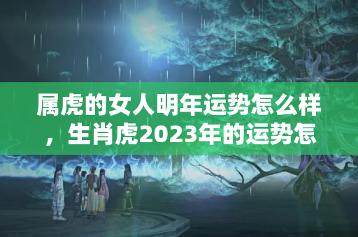 属虎的女人明年运势怎么样，生肖虎2023年的运势怎么样？属虎人怎么提升财运呢