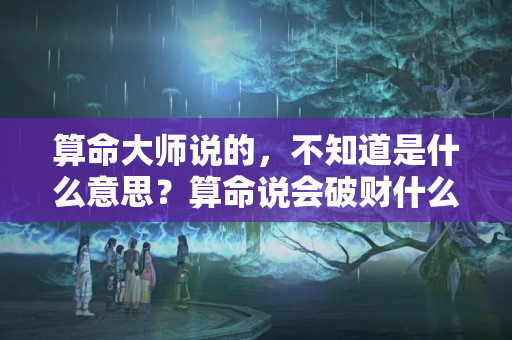 算命大师说的，不知道是什么意思？算命说会破财什么意思