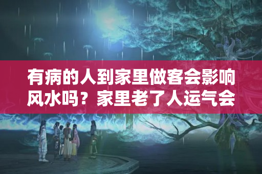 有病的人到家里做客会影响风水吗？家里老了人运气会不好吗