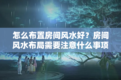 怎么布置房间风水好？房间风水布局需要注意什么事项