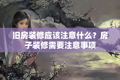 旧房装修应该注意什么？房子装修需要注意事项