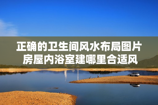 正确的卫生间风水布局图片 房屋内浴室建哪里合适风水好