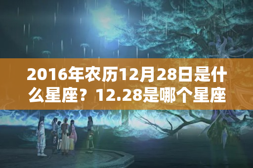 2016年农历12月28日是什么星座？12.28是哪个星座