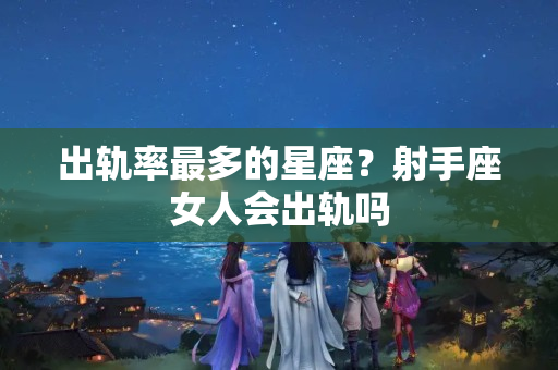 出轨率最多的星座？射手座女人会出轨吗