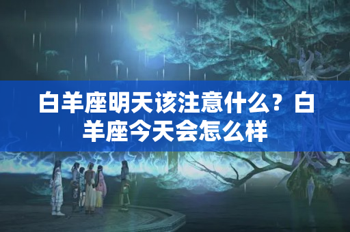 白羊座明天该注意什么？白羊座今天会怎么样