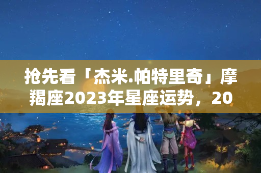 抢先看「杰米.帕特里奇」摩羯座2023年星座运势，2023年摩羯座几号出生好