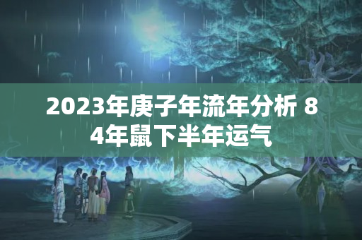 2023年庚子年流年分析 84年鼠下半年运气