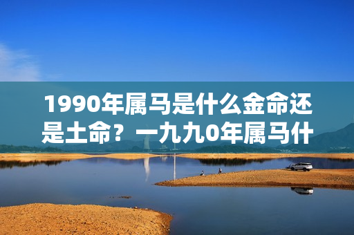 1990年属马是什么金命还是土命？一九九0年属马什么命