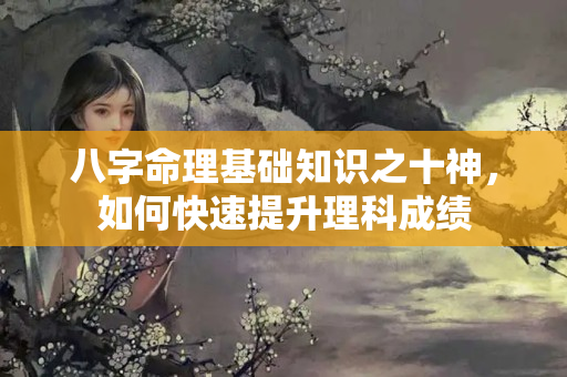 八字命理基础知识之十神，如何快速提升理科成绩