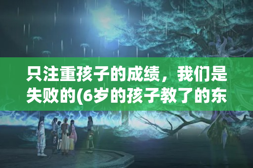 只注重孩子的成绩，我们是失败的(6岁的孩子教了的东西老是记不住)