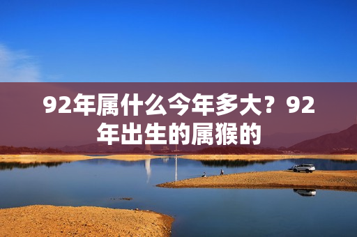 92年属什么今年多大？92年出生的属猴的