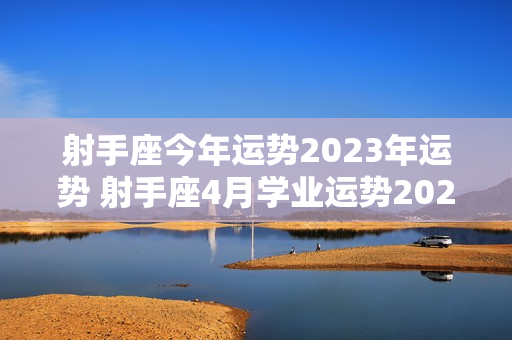 射手座今年运势2023年运势 射手座4月学业运势2023年