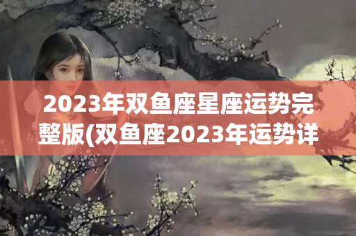 2023年双鱼座星座运势完整版(双鱼座2023年运势详解每月运势)