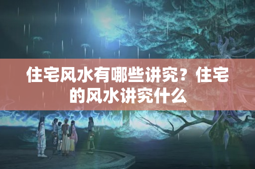 住宅风水有哪些讲究？住宅的风水讲究什么