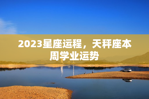 2023星座运程，天秤座本周学业运势