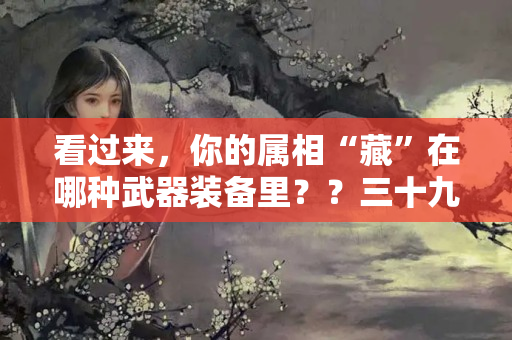 看过来，你的属相“藏”在哪种武器装备里？？三十九岁属什么属相女生命运