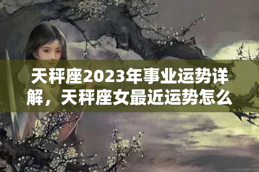 天秤座2023年事业运势详解，天秤座女最近运势怎么样