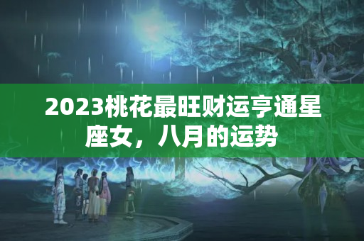 2023桃花最旺财运亨通星座女，八月的运势