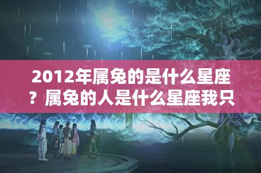 2012年属兔的是什么星座？属兔的人是什么星座我只要一种