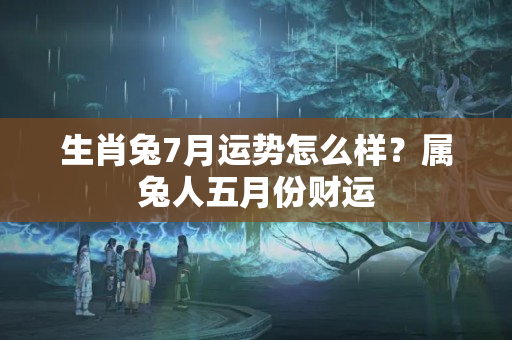 生肖兔7月运势怎么样？属兔人五月份财运