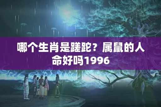 哪个生肖是蹉跎？属鼠的人命好吗1996