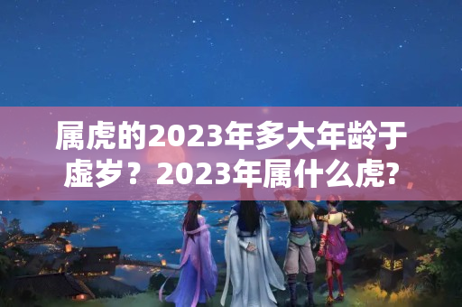 属虎的2023年多大年龄于虚岁？2023年属什么虎?