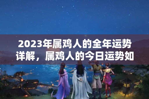 2023年属鸡人的全年运势详解，属鸡人的今日运势如何