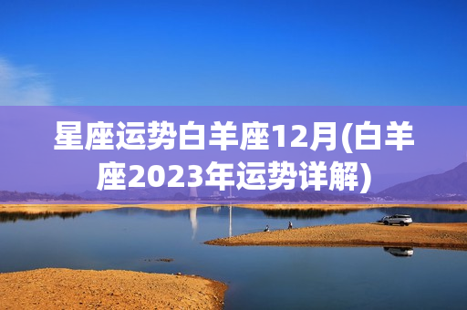 星座运势白羊座12月(白羊座2023年运势详解)