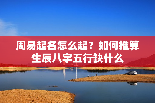 周易起名怎么起？如何推算生辰八字五行缺什么