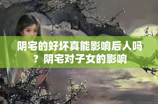 阴宅的好坏真能影响后人吗？阴宅对子女的影响