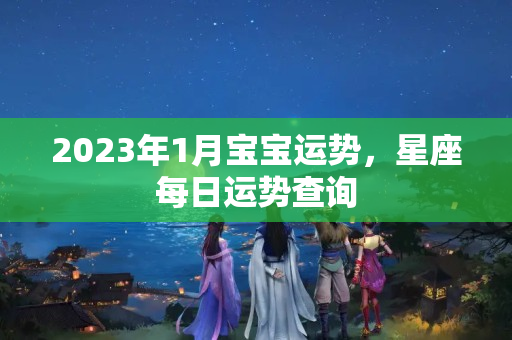 2023年1月宝宝运势，星座每日运势查询