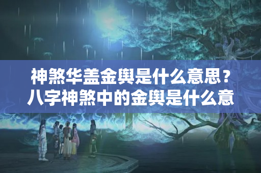 神煞华盖金舆是什么意思？八字神煞中的金舆是什么意思