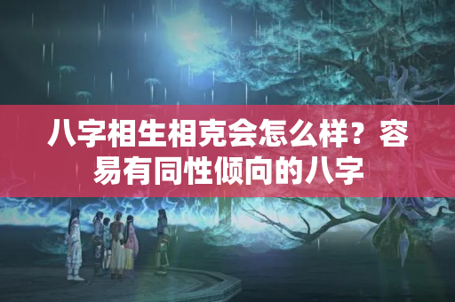 八字相生相克会怎么样？容易有同性倾向的八字