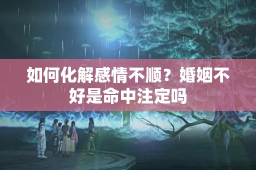 如何化解感情不顺？婚姻不好是命中注定吗