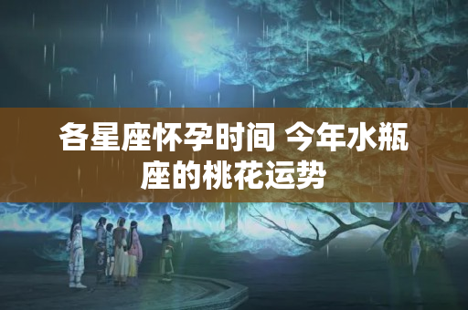 各星座怀孕时间 今年水瓶座的桃花运势