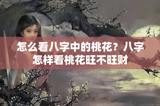 怎么看八字中的桃花？八字怎样看桃花旺不旺财