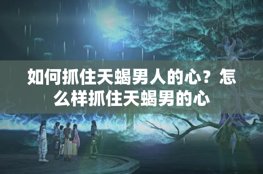 如何抓住天蝎男人的心？怎么样抓住天蝎男的心