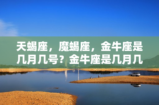 天蝎座，魔蝎座，金牛座是几月几号？金牛座是几月几号到几月几号?