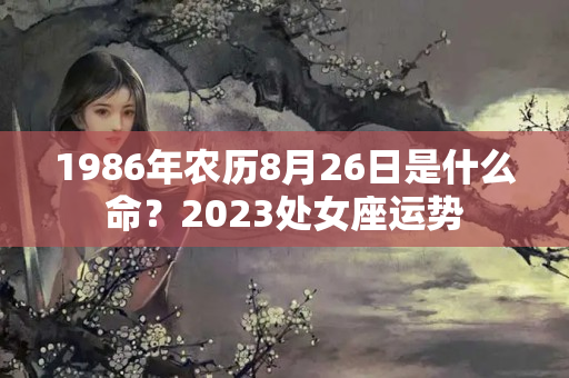 1986年农历8月26日是什么命？2023处女座运势