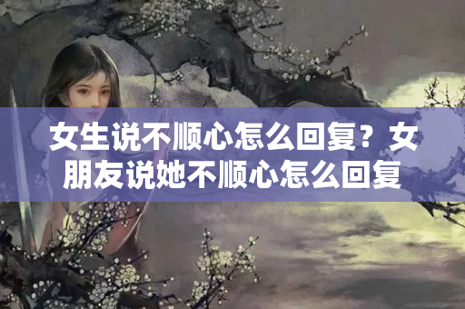 女生说不顺心怎么回复？女朋友说她不顺心怎么回复