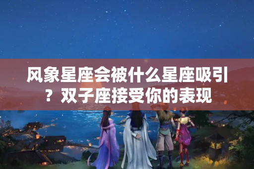 风象星座会被什么星座吸引？双子座接受你的表现