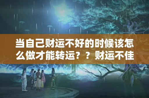 当自己财运不好的时候该怎么做才能转运？？财运不佳怎么增强财运呢