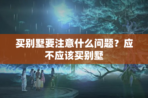 买别墅要注意什么问题？应不应该买别墅