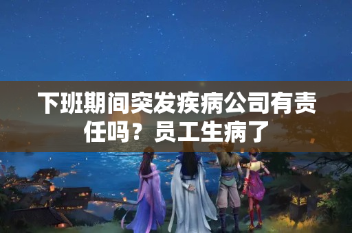 下班期间突发疾病公司有责任吗？员工生病了